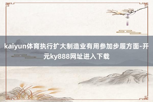 kaiyun体育执行扩大制造业有用参加步履方面-开元ky888网址进入下载