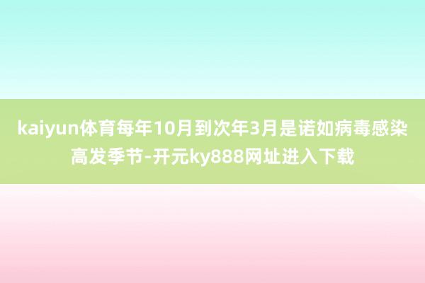 kaiyun体育每年10月到次年3月是诺如病毒感染高发季节-开元ky888网址进入下载