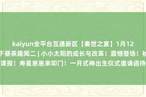 kaiyun全平台互通新区【奏世之宴】1月12日开启预约围聚！暖冬下昼茶趣闻二 | 小小太阳的成长与改革！震憾登场！祯祥京嘉会最新谍报！寿星崽崽来叩门！一月式神出生仪式邀请函待大东说念主签收~-开元ky888网址进入下载