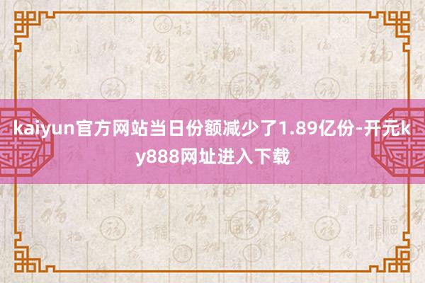 kaiyun官方网站当日份额减少了1.89亿份-开元ky888网址进入下载