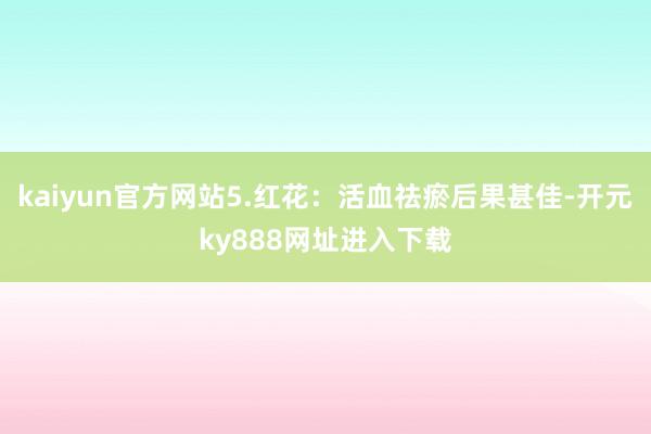 kaiyun官方网站5.红花：活血祛瘀后果甚佳-开元ky888网址进入下载