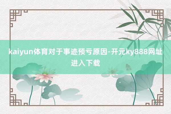 kaiyun体育　　对于事迹预亏原因-开元ky888网址进入下载
