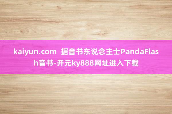 kaiyun.com  据音书东说念主士PandaFlash音书-开元ky888网址进入下载