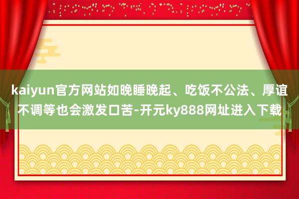 kaiyun官方网站如晚睡晚起、吃饭不公法、厚谊不调等也会激发口苦-开元ky888网址进入下载