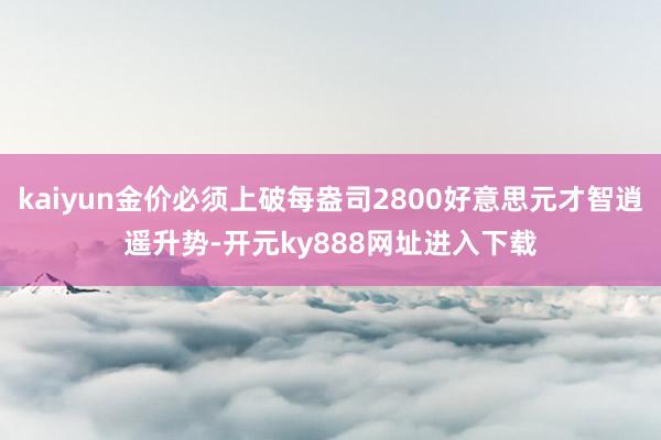 kaiyun金价必须上破每盎司2800好意思元才智逍遥升势-开元ky888网址进入下载