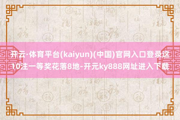 开云·体育平台(kaiyun)(中国)官网入口登录这10注一等奖花落8地-开元ky888网址进入下载
