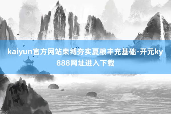kaiyun官方网站束缚夯实夏粮丰充基础-开元ky888网址进入下载