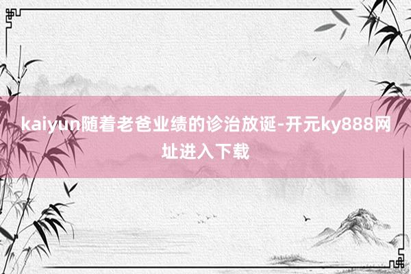 kaiyun随着老爸业绩的诊治放诞-开元ky888网址进入下载