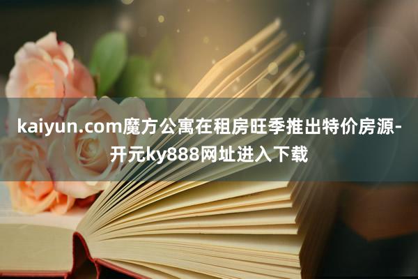 kaiyun.com魔方公寓在租房旺季推出特价房源-开元ky888网址进入下载