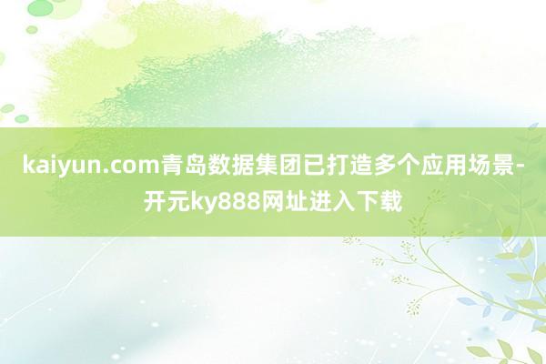 kaiyun.com青岛数据集团已打造多个应用场景-开元ky888网址进入下载