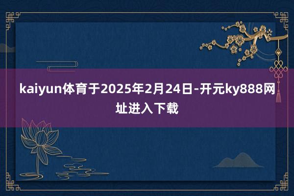 kaiyun体育于2025年2月24日-开元ky888网址进入下载