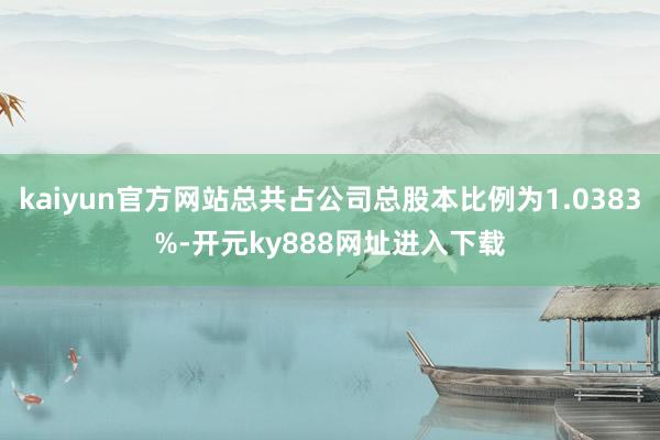 kaiyun官方网站总共占公司总股本比例为1.0383%-开元ky888网址进入下载