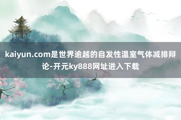 kaiyun.com是世界逾越的自发性温室气体减排辩论-开元ky888网址进入下载