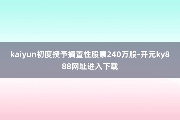 kaiyun初度授予搁置性股票240万股-开元ky888网址进入下载