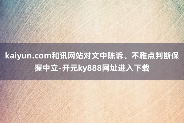 kaiyun.com和讯网站对文中陈诉、不雅点判断保握中立-开元ky888网址进入下载