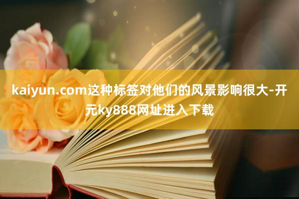 kaiyun.com这种标签对他们的风景影响很大-开元ky888网址进入下载