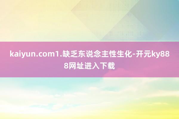 kaiyun.com1.缺乏东说念主性生化-开元ky888网址进入下载