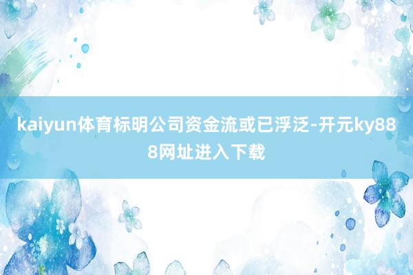 kaiyun体育标明公司资金流或已浮泛-开元ky888网址进入下载