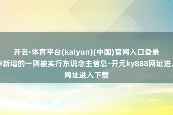开云·体育平台(kaiyun)(中国)官网入口登录姚振华新增的一则被实行东说念主信息-开元ky888网址进入下载
