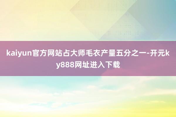 kaiyun官方网站占大师毛衣产量五分之一-开元ky888网址进入下载