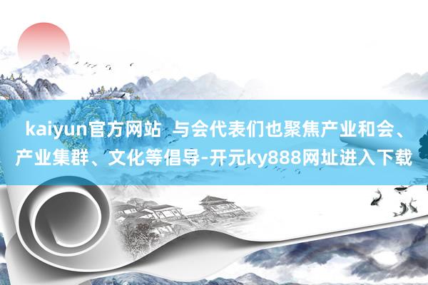 kaiyun官方网站  与会代表们也聚焦产业和会、产业集群、文化等倡导-开元ky888网址进入下载
