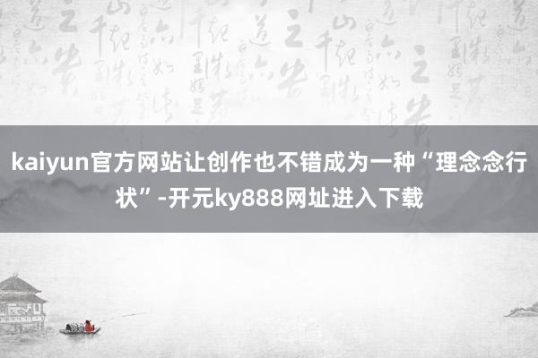 kaiyun官方网站让创作也不错成为一种“理念念行状”-开元ky888网址进入下载