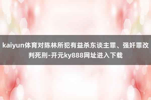 kaiyun体育对陈林所犯有益杀东谈主罪、强奸罪改判死刑-开元ky888网址进入下载