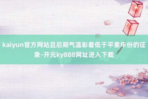 kaiyun官方网站且后期气温彰着低于平素年份的征象-开元ky888网址进入下载