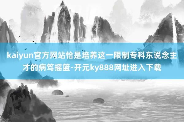 kaiyun官方网站恰是培养这一限制专科东说念主才的病笃摇篮-开元ky888网址进入下载