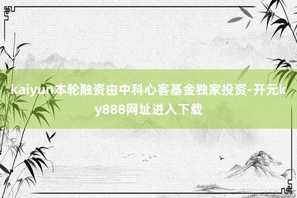 kaiyun本轮融资由中科心客基金独家投资-开元ky888网址进入下载