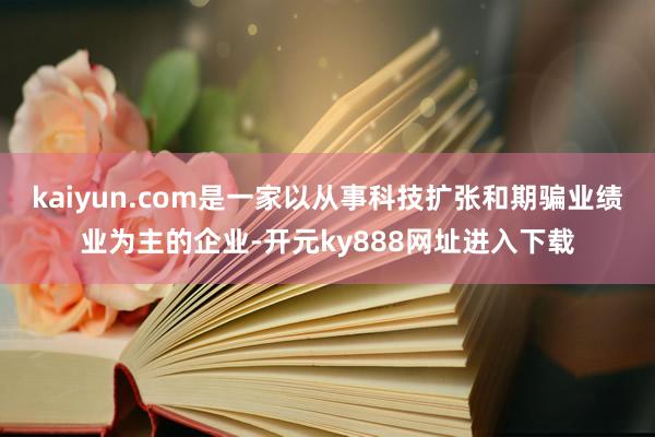 kaiyun.com是一家以从事科技扩张和期骗业绩业为主的企业-开元ky888网址进入下载