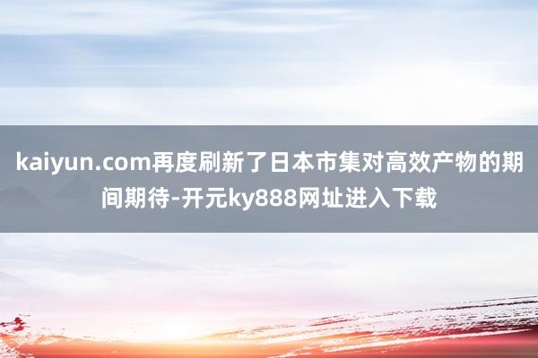 kaiyun.com再度刷新了日本市集对高效产物的期间期待-开元ky888网址进入下载