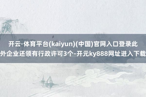 开云·体育平台(kaiyun)(中国)官网入口登录此外企业还领有行政许可3个-开元ky888网址进入下载