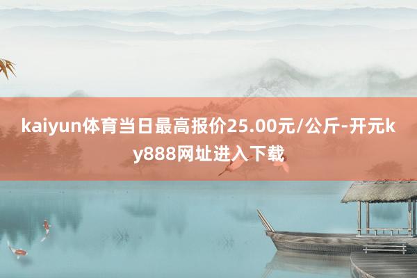 kaiyun体育当日最高报价25.00元/公斤-开元ky888网址进入下载
