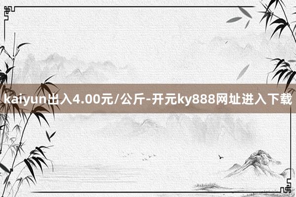 kaiyun出入4.00元/公斤-开元ky888网址进入下载