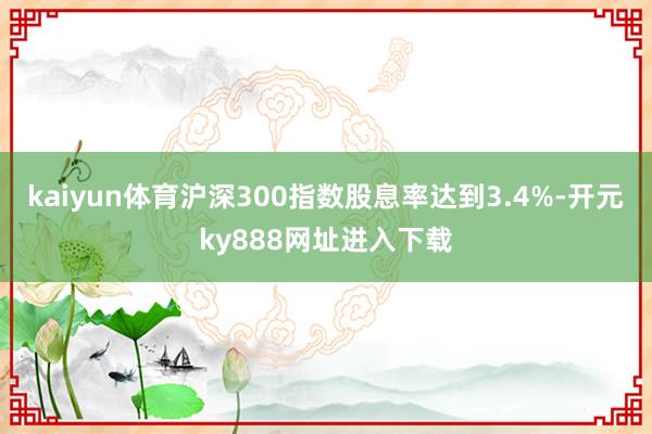 kaiyun体育沪深300指数股息率达到3.4%-开元ky888网址进入下载