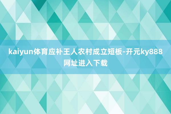 kaiyun体育应补王人农村成立短板-开元ky888网址进入下载