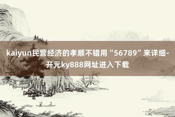kaiyun民营经济的孝顺不错用“56789”来详细-开元ky888网址进入下载