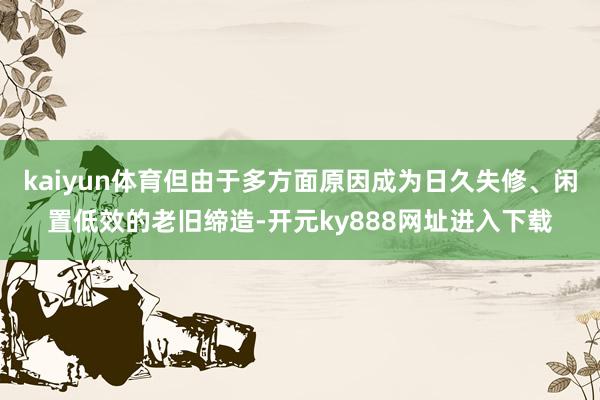 kaiyun体育但由于多方面原因成为日久失修、闲置低效的老旧缔造-开元ky888网址进入下载