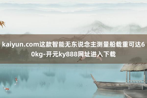 kaiyun.com这款智能无东说念主测量船载重可达60kg-开元ky888网址进入下载