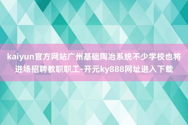 kaiyun官方网站广州基础陶冶系统不少学校也将进场招聘教职职工-开元ky888网址进入下载