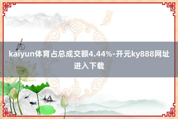 kaiyun体育占总成交额4.44%-开元ky888网址进入下载