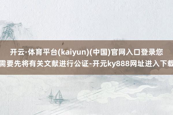 开云·体育平台(kaiyun)(中国)官网入口登录您需要先将有关文献进行公证-开元ky888网址进入下载