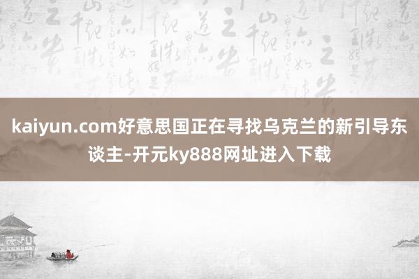 kaiyun.com好意思国正在寻找乌克兰的新引导东谈主-开元ky888网址进入下载