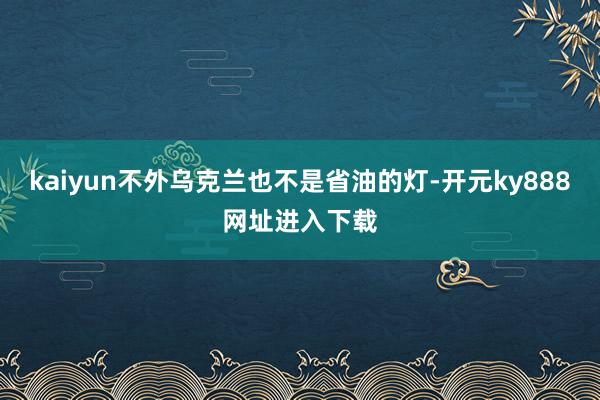 kaiyun不外乌克兰也不是省油的灯-开元ky888网址进入下载