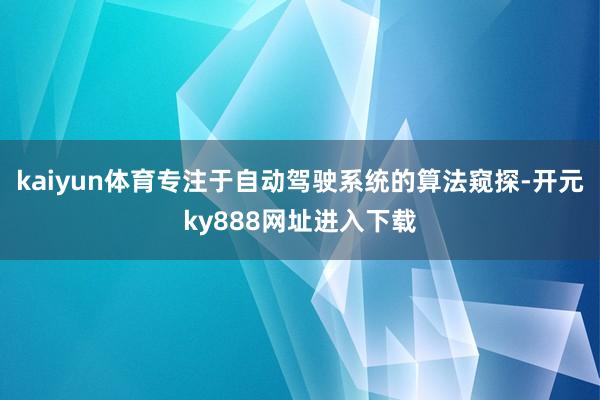 kaiyun体育专注于自动驾驶系统的算法窥探-开元ky888网址进入下载