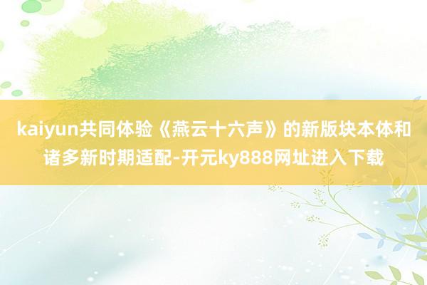 kaiyun共同体验《燕云十六声》的新版块本体和诸多新时期适配-开元ky888网址进入下载