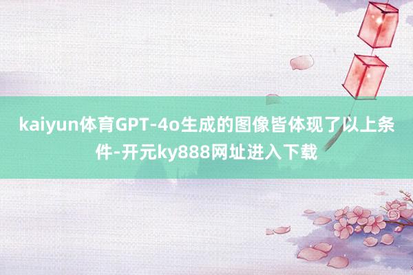 kaiyun体育GPT-4o生成的图像皆体现了以上条件-开元ky888网址进入下载