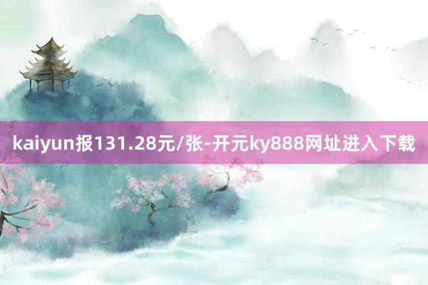 kaiyun报131.28元/张-开元ky888网址进入下载