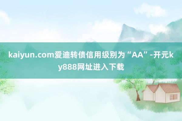 kaiyun.com爱迪转债信用级别为“AA”-开元ky888网址进入下载